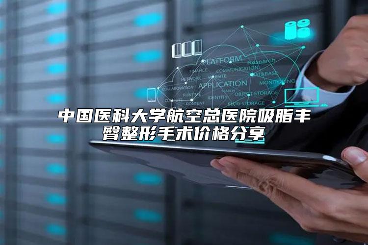 中国医科大学航空总医院吸脂丰臀整形手术价格分享