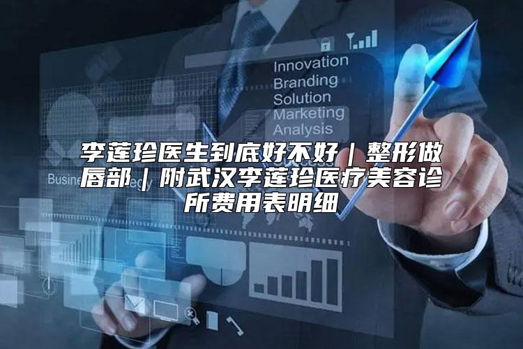 李莲珍医生到底好不好｜整形做唇部｜附武汉李莲珍医疗美容诊所费用表明细