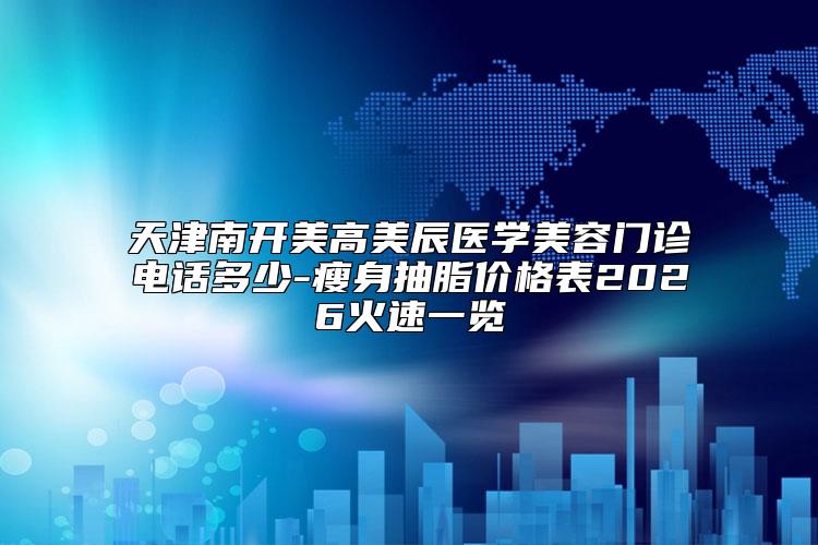 天津南开美高美辰医学美容门诊电话多少-瘦身抽脂价格表2026火速一览