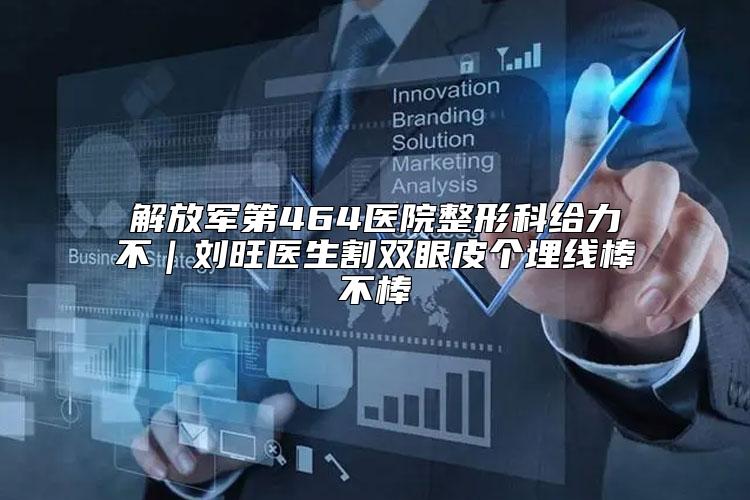 解放军第464医院整形科给力不｜刘旺医生割双眼皮个埋线棒不棒