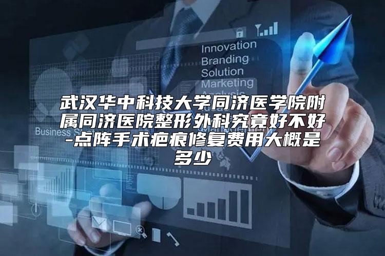 武汉华中科技大学同济医学院附属同济医院整形外科究竟好不好-点阵手术疤痕修复费用大概是多少