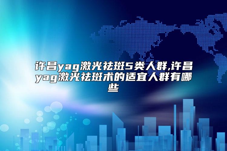 许昌yag激光祛斑5类人群,许昌yag激光祛斑术的适宜人群有哪些