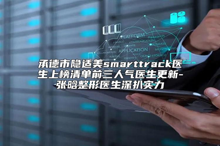 承德市隐适美smarttrack医生上榜清单前三人气医生更新-张晗整形医生深扒实力