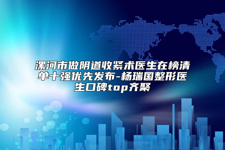 漯河市做阴道收紧术医生在榜清单十强优先发布-杨瑞国整形医生口碑top齐聚