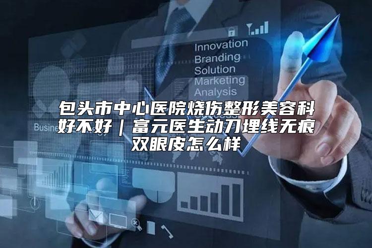 包头市中心医院烧伤整形美容科好不好｜富元医生动刀埋线无痕双眼皮怎么样
