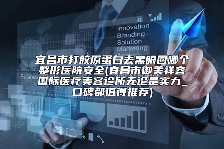 宜昌市打胶原蛋白去黑眼圈哪个整形医院安全(宜昌市御美祥容国际医疗美容诊所无论是实力_口碑都值得推荐)