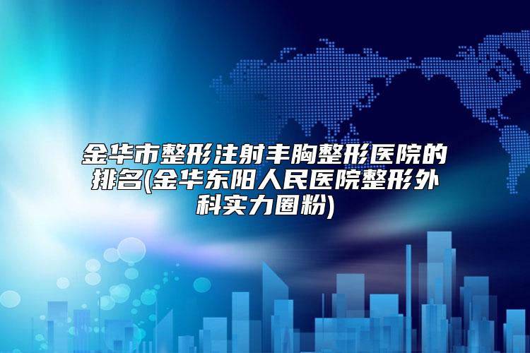 金华市整形注射丰胸整形医院的排名(金华东阳人民医院整形外科实力圈粉)