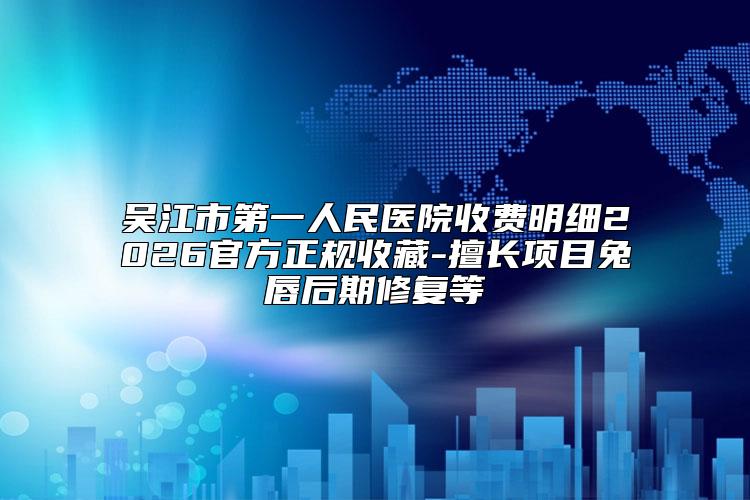 吴江市第一人民医院收费明细2026官方正规收藏-擅长项目兔唇后期修复等