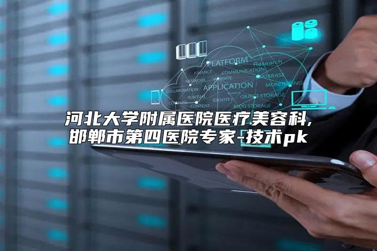 河北大学附属医院医疗美容科,邯郸市第四医院专家-技术pk