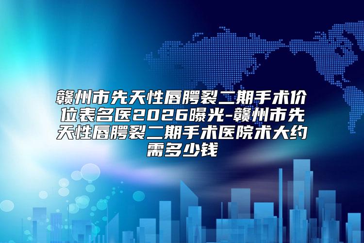 赣州市先天性唇腭裂二期手术价位表名医2026曝光-赣州市先天性唇腭裂二期手术医院术大约需多少钱