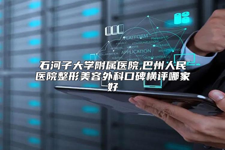石河子大学附属医院,巴州人民医院整形美容外科口碑横评哪家好