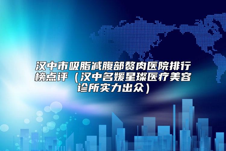 汉中市吸脂减腹部赘肉医院排行榜点评（汉中名媛星璨医疗美容诊所实力出众）