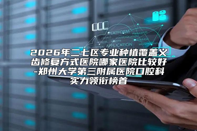 2026年二七区专业种植覆盖义齿修复方式医院哪家医院比较好-郑州大学第三附属医院口腔科实力领衔榜首