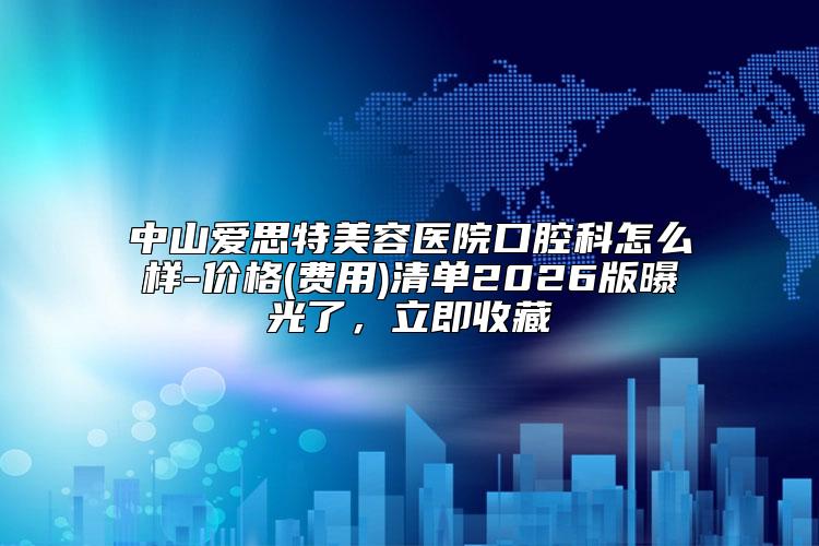 中山爱思特美容医院口腔科怎么样-价格(费用)清单2026版曝光了,立即收藏