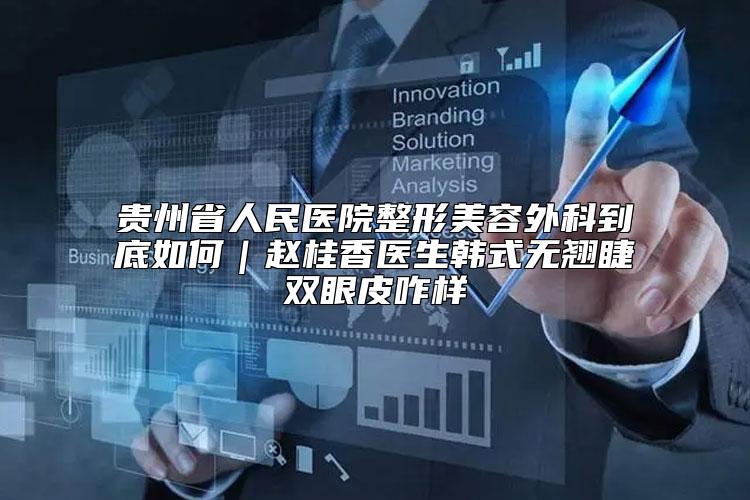 贵州省人民医院整形美容外科到底如何｜赵桂香医生韩式无翘睫双眼皮咋样