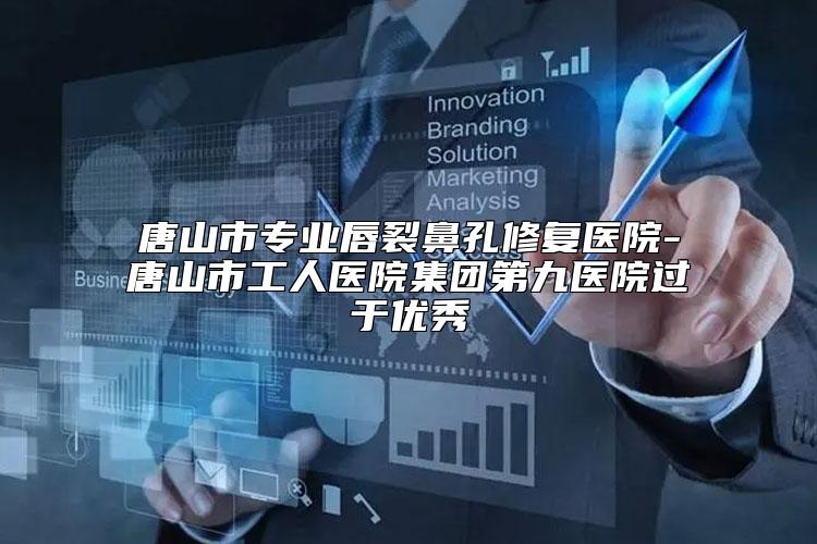 唐山市专业唇裂鼻孔修复医院-唐山市工人医院集团第九医院过于优秀