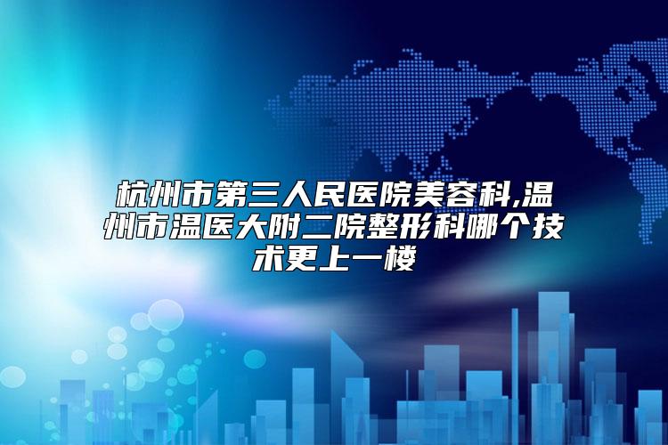 杭州市第三人民医院美容科,温州市温医大附二院整形科哪个技术更上一楼