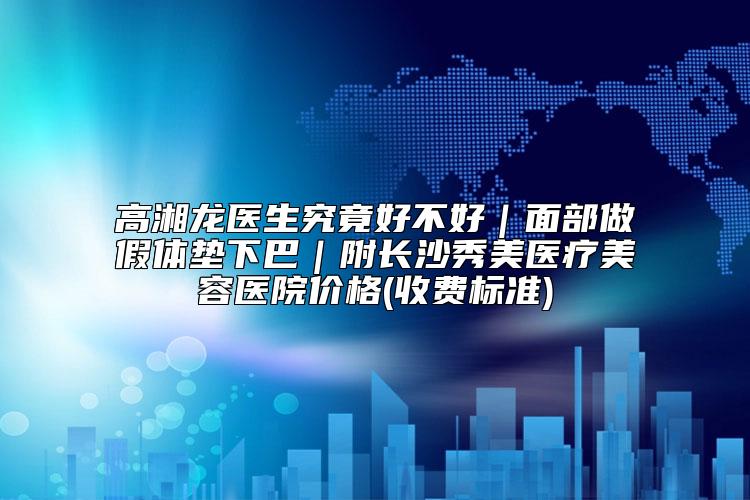 高湘龙医生究竟好不好|面部做假体垫下巴|附长沙秀美医疗美容医院价格(收费标准)
