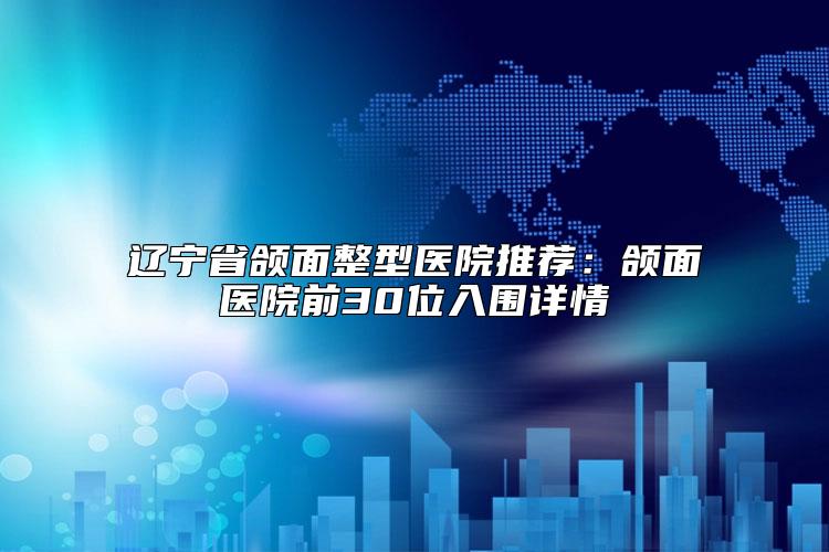 辽宁省颌面整型医院推荐：颌面医院前30位入围详情