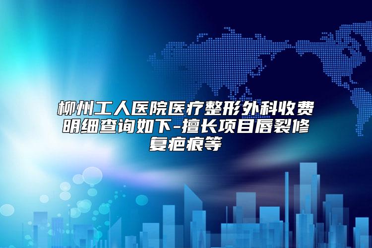 柳州工人医院医疗整形外科收费明细查询如下-擅长项目唇裂修复疤痕等