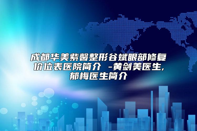 成都华美紫馨整形谷斌眼部修复价位表医院简介 -黄剑美医生,郁梅医生简介