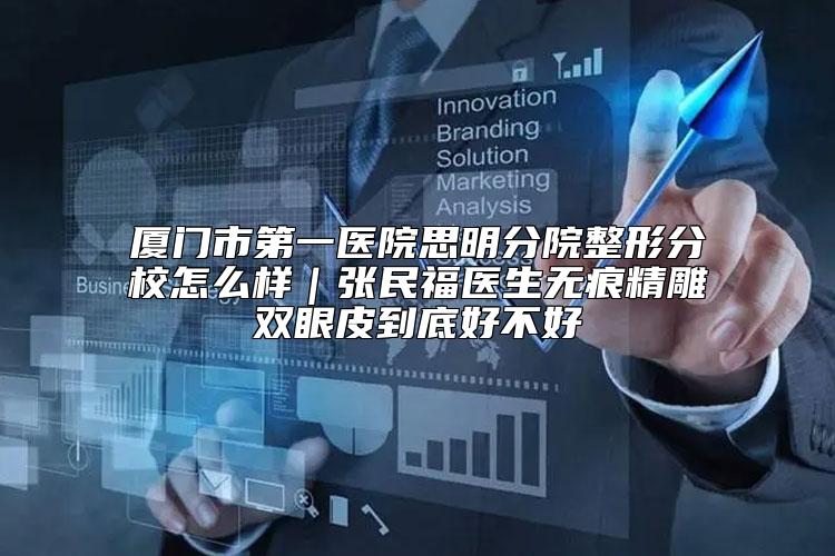 厦门市第一医院思明分院整形分校怎么样｜张民福医生无痕精雕双眼皮到底好不好