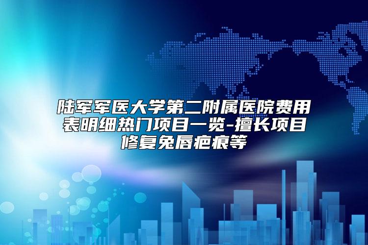 陆军军医大学第二附属医院费用表明细热门项目一览-擅长项目修复兔唇疤痕等