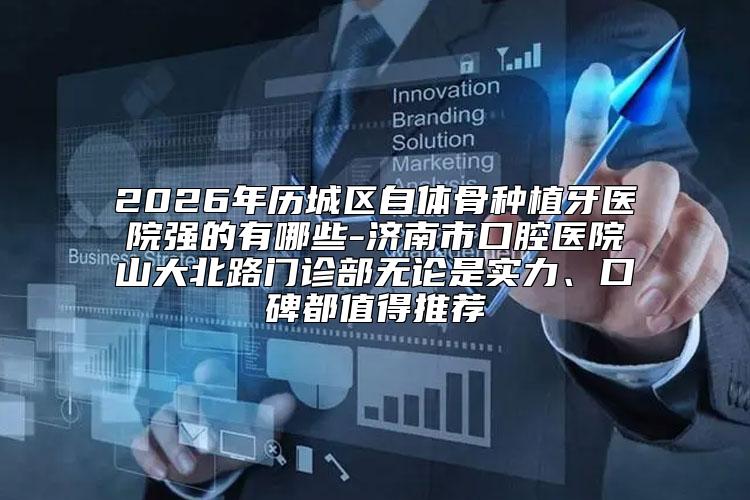 2026年历城区自体骨种植牙医院强的有哪些-济南市口腔医院山大北路门诊部无论是实力、口碑都值得推荐