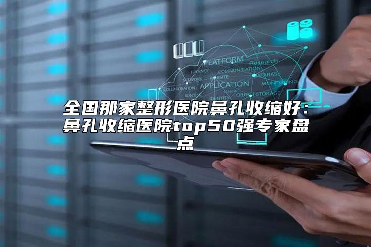 全国那家整形医院鼻孔收缩好：鼻孔收缩医院top50强专家盘点