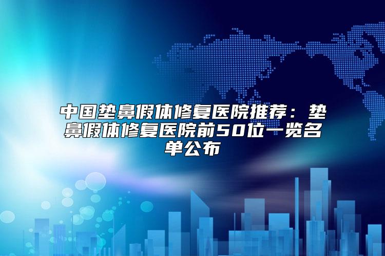 中国垫鼻假体修复医院推荐：垫鼻假体修复医院前50位一览名单公布