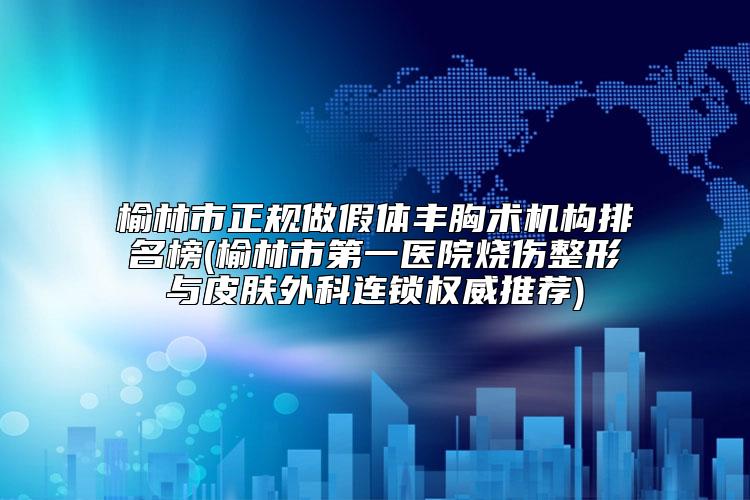 榆林市正规做假体丰胸术机构排名榜(榆林市第一医院烧伤整形与皮肤外科连锁权威推荐)