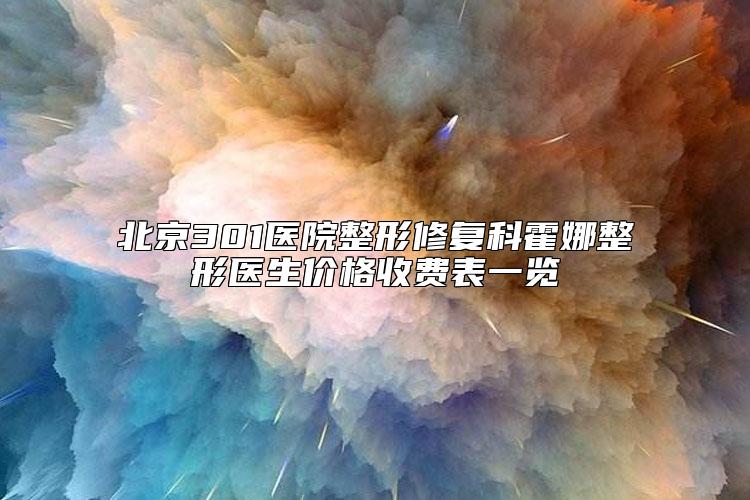 北京301医院整形修复科霍娜整形医生价格收费表一览