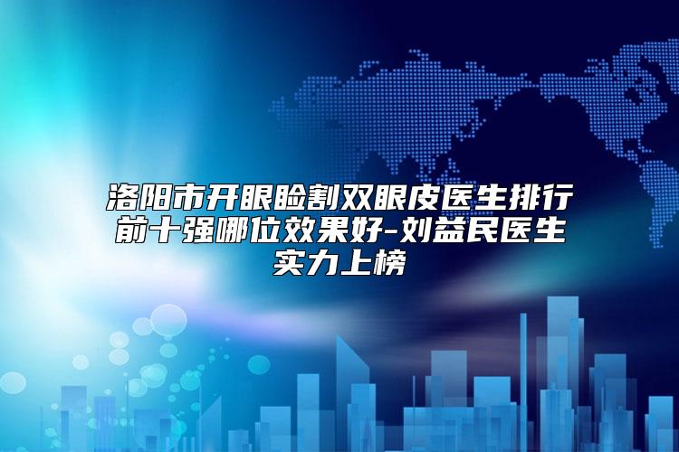 洛阳市开眼睑割双眼皮医生排行前十强哪位效果好-刘益民医生实力上榜