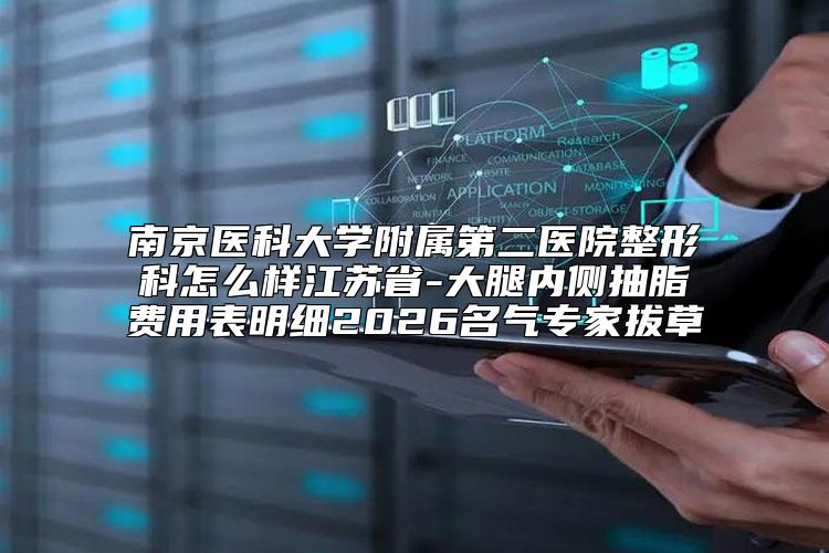 南京医科大学附属第二医院整形科怎么样江苏省-大腿内侧抽脂费用表明细2026名气专家拔草