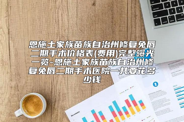 恩施土家族苗族自治州修复兔唇二期手术价格表(费用)完整曝光一览-恩施土家族苗族自治州修复兔唇二期手术医院一共要花多少钱