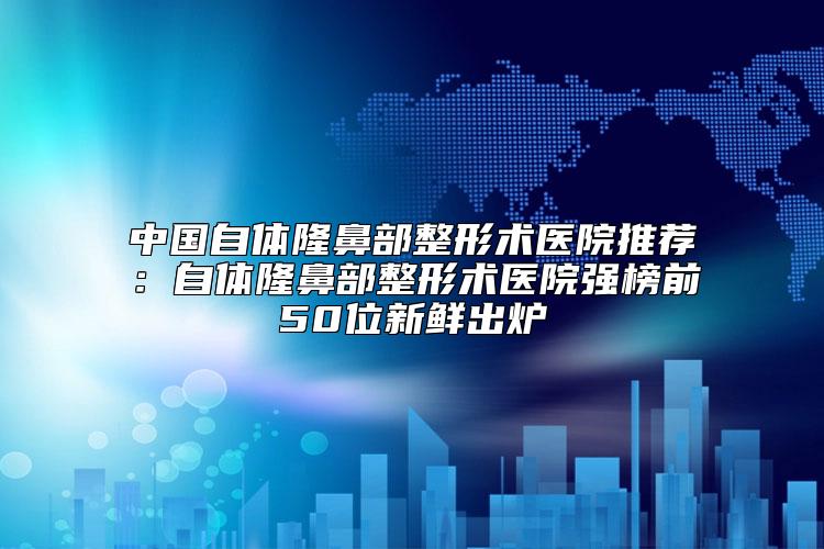 中国自体隆鼻部整形术医院推荐：自体隆鼻部整形术医院强榜前50位新鲜出炉