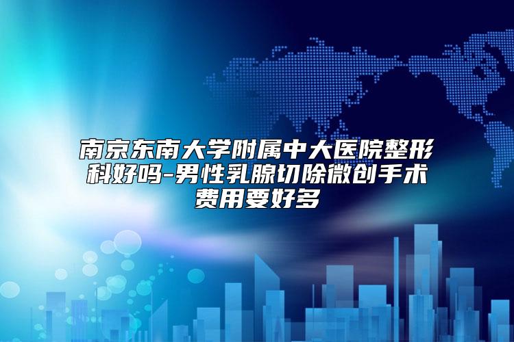 南京东南大学附属中大医院整形科好吗-男性乳腺切除微创手术费用要好多