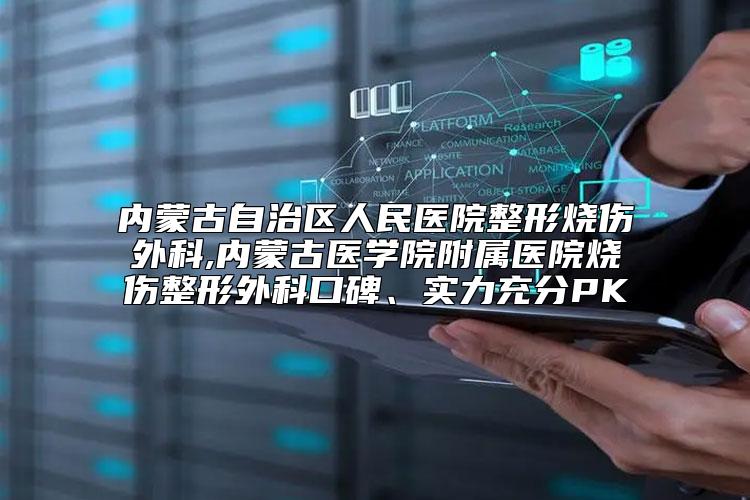 内蒙古自治区人民医院整形烧伤外科,内蒙古医学院附属医院烧伤整形外科口碑、实力充分PK