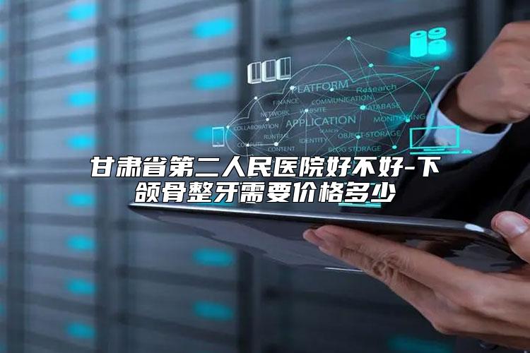 甘肃省第二人民医院好不好-下颌骨整牙需要价格多少