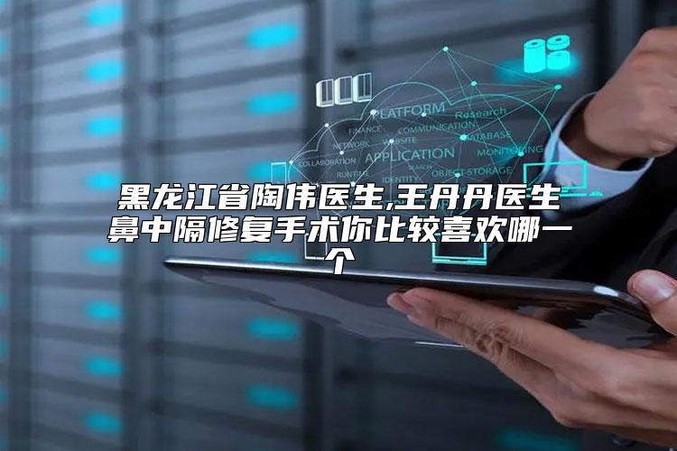 黑龙江省陶伟医生,王丹丹医生鼻中隔修复手术你比较喜欢哪一个