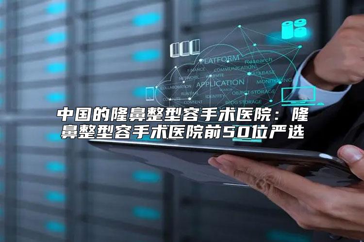 中国的隆鼻整型容手术医院：隆鼻整型容手术医院前50位严选