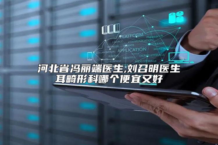 河北省冯丽端医生,刘召明医生耳畸形科哪个便宜又好