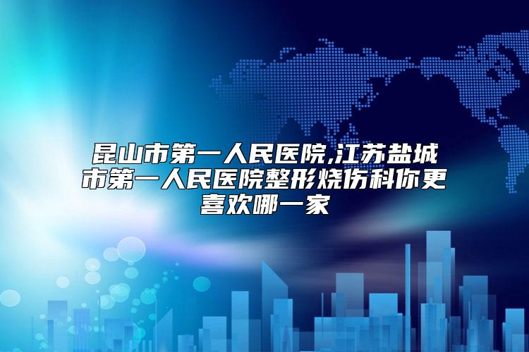 昆山市第一人民医院,江苏盐城市第一人民医院整形烧伤科你更喜欢哪一家