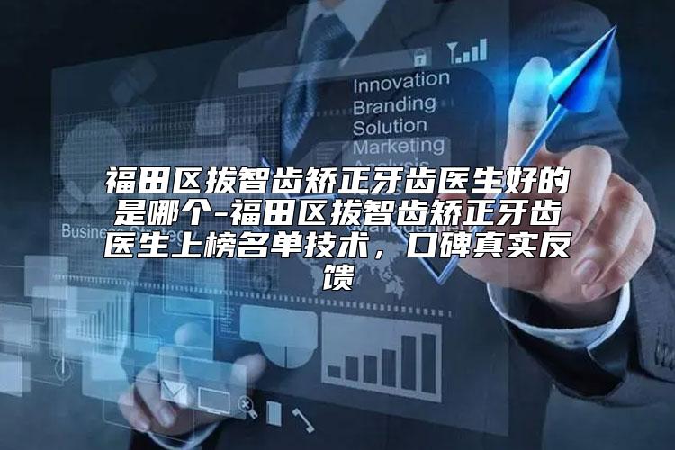 福田区拔智齿矫正牙齿医生好的是哪个-福田区拔智齿矫正牙齿医生上榜名单技术，口碑真实反馈