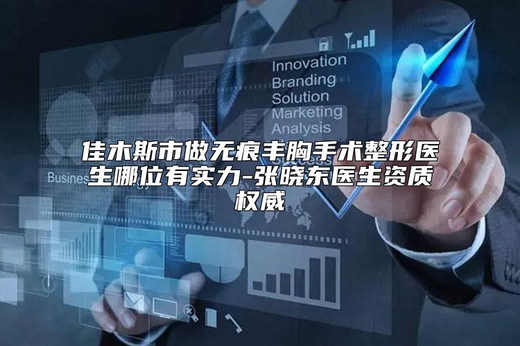 佳木斯市做无痕丰胸手术整形医生哪位有实力-张晓东医生资质权威