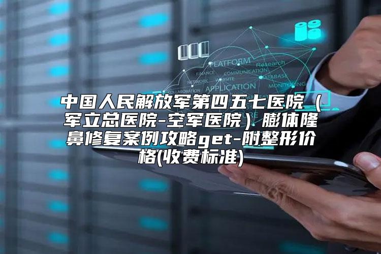 中国人民解放军第四五七医院（军立总医院-空军医院）膨体隆鼻修复案例攻略get-附整形价格(收费标准)