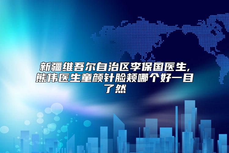 新疆维吾尔自治区李保国医生,熊伟医生童颜针脸颊哪个好一目了然