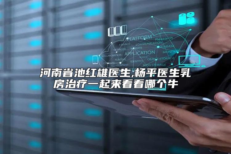 河南省池红雄医生,杨平医生乳房治疗一起来看看哪个牛