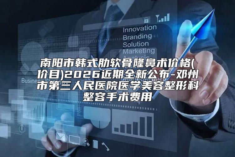 南阳市韩式肋软骨隆鼻术价格(价目)2026近期全新公布-邓州市第三人民医院医学美容整形科整容手术费用