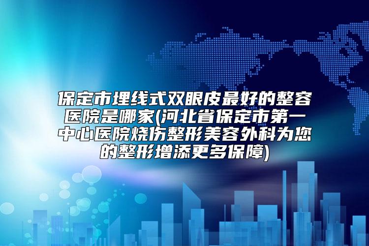 保定市埋线式双眼皮最好的整容医院是哪家(河北省保定市第一中心医院烧伤整形美容外科为您的整形增添更多保障)